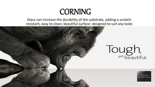 CORNING
Glass can increase the durability of the substrate, adding a scratch-
resistant, easy to clean, beautiful surface- designed to suit any taste.