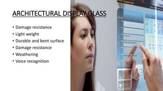 ARCHITECTURAL DISPLAY GLASS
• Damage resistance
• Light weight
• Durable and bent surface
• Damage resistance
• Weathering
• Voice recognition