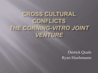 Cross Cultural ConflictsThe Corning-Vitro Joint Venture Derrick Quals Ryan Huelsmann 