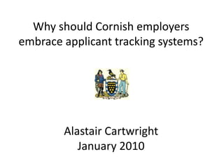 Why should Cornish employers
embrace applicant tracking systems?




        Alastair Cartwright
           January 2010
 