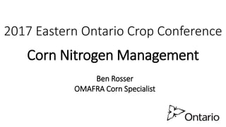 2017 Eastern Ontario Crop Conference
Corn Nitrogen Management
Ben Rosser
OMAFRA Corn Specialist
 
