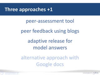 E-Learning Development Team
elearningyork.wordpress.com
Three approaches +1
peer-assessment tool
peer feedback using blogs
adaptive release for
model answers
alternative approach with
Google docs
 