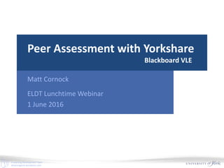 E-Learning Development Team
elearningyork.wordpress.com
Matt Cornock
ELDT Lunchtime Webinar
1 June 2016
Peer Assessment with Yorkshare
Blackboard VLE
 