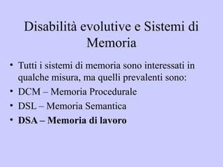 Disabilità evolutive e Sistemi di
Memoria
• Tutti i sistemi di memoria sono interessati in
qualche misura, ma quelli preva...