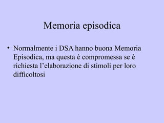 Memoria episodica
• Normalmente i DSA hanno buona Memoria
Episodica, ma questa è compromessa se è
richiesta l’elaborazione...