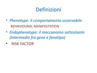 Definizioni
• Phenotype: il comportamento osservabile
BEHAVIOURAL MANIFESTATION
• Endophenotype: il meccanismo sottostante...