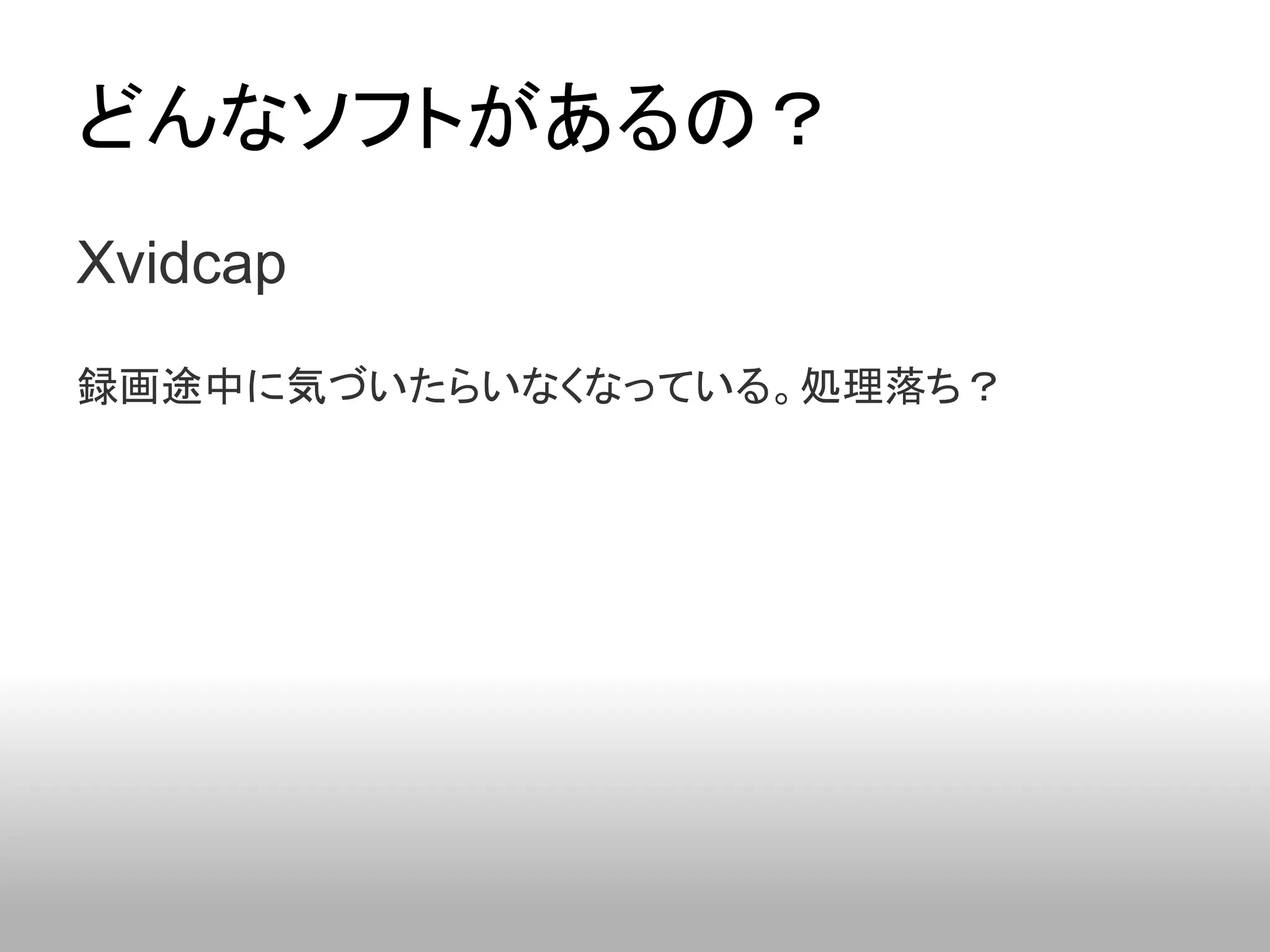 どんなソフトがあるの？
Xvidcap
録画途中に気づいたらいなくなっている。処理落ち？
 