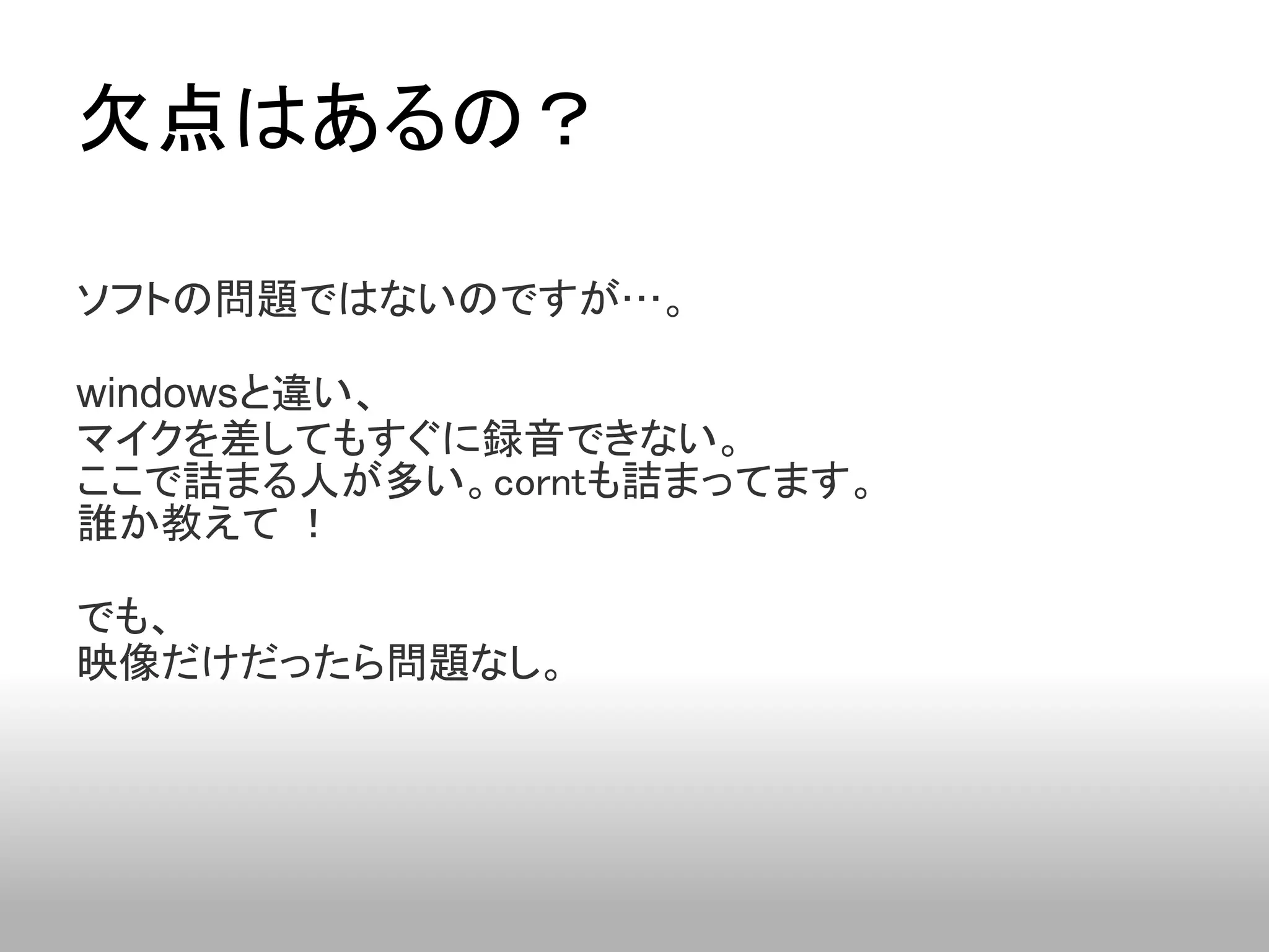 欠点はあるの？

ソフトの問題ではないのですが…。

windowsと違い、
マイクを差してもすぐに録音できない。
ここで詰まる人が多い。corntも詰まってます。
誰か教えて ！

でも、
映像だけだったら問題なし。
 