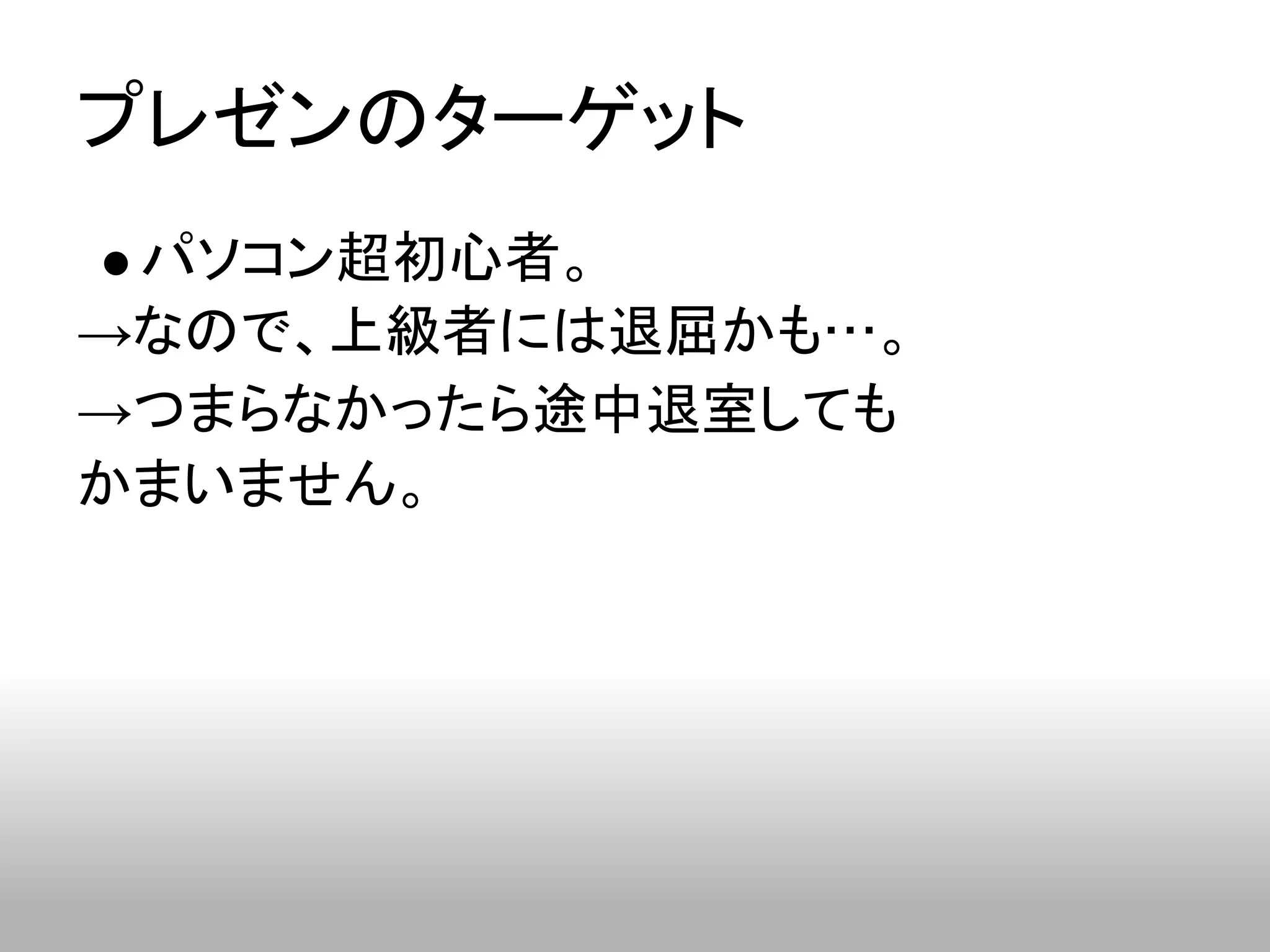プレゼンのターゲット
 パソコン超初心者。
→なので、上級者には退屈かも…。
→つまらなかったら途中退室しても
かまいません。
 