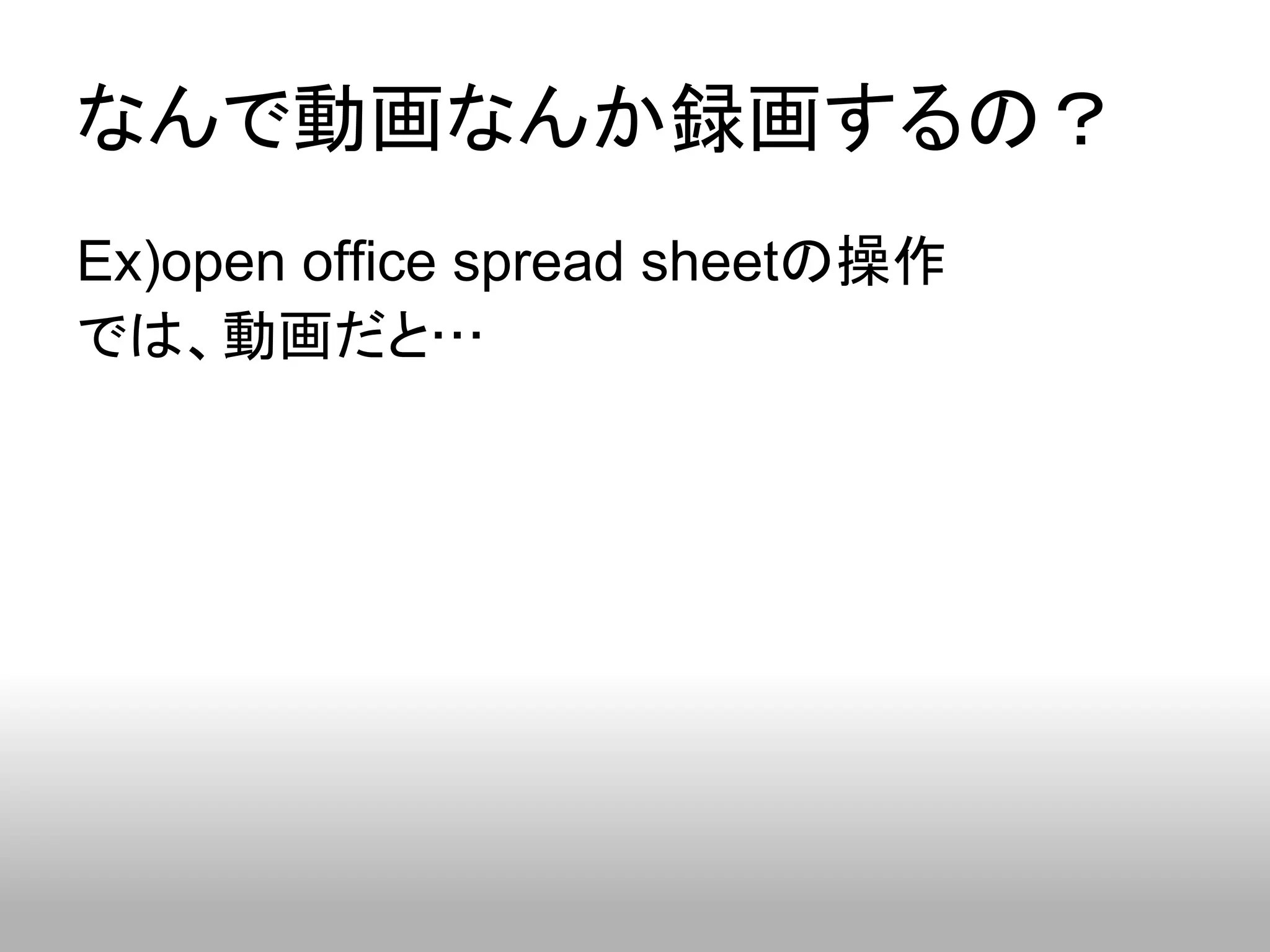 なんで動画なんか録画するの？
Ex)open office spread sheetの操作
では、動画だと…
 