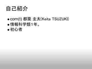 自己紹介
corn(t) 都築 圭太(Keita TSUZUKI)
情報科学類１年。
初心者
 