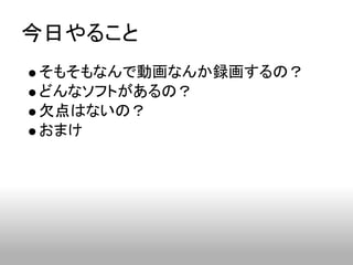 今日やること
そもそもなんで動画なんか録画するの？
どんなソフトがあるの？
欠点はないの？
おまけ
 
