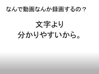 なんで動画なんか録画するの？

   文字より
 分かりやすいから。
 