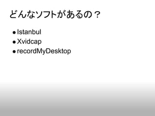 どんなソフトがあるの？
Istanbul
Xvidcap
recordMyDesktop
 