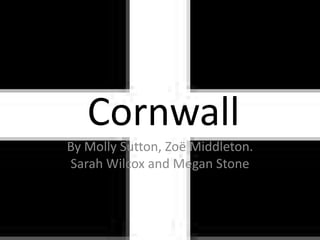 Cornwall
By Molly Sutton, Zoë Middleton.
Sarah Wilcox and Megan Stone
 