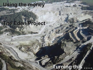 Using the money The Eden Project Turning this …….. 