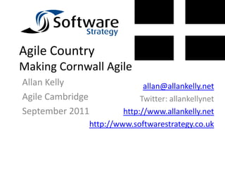 Agile Country
Making Cornwall Agile
Allan Kelly                  allan@allankelly.net
Agile Cambridge             Twitter: allankellynet
September 2011         http://www.allankelly.net
              http://www.softwarestrategy.co.uk
 