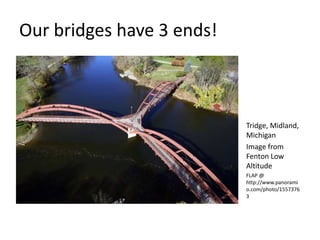 Our	
  bridges	
  have	
  3	
  ends!	
  




Tridge,	
  Midland,	
  Michigan	
  -­‐	
  Image	
  from	
  Gary	
  Teall,	
  Fenton	
  Low	
  AlLtude	
  	
  
FLAP	
  @	
  h>p://www.panoramio.com/photo/15573763	
  
 