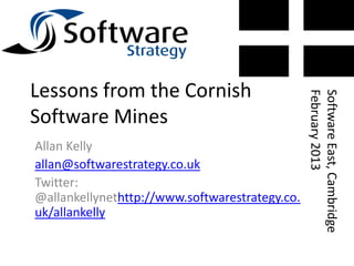 Lessons	
  from	
  the	
  Cornish	
  




                                                 February	
  2013	
  
                                                 So/ware	
  East,	
  Cambridge	
  
So/ware	
  Mines	
  
Allan	
  Kelly	
  
allan@so/warestrategy.co.uk	
  
Twi>er:	
  @allankellynet
h>p://www.so/warestrategy.co.uk/allankelly	
  
	
  
 