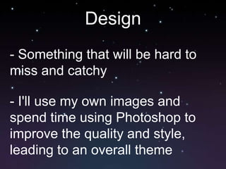 Design
- Something that will be hard to
miss and catchy

- I'll use my own images and
spend time using Photoshop to
improve the quality and style,
leading to an overall theme
 