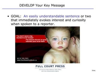 DEVELOP Your Key Message GOAL:  An easily understandable sentence  or two that immediately evokes interest and curiosity when spoken to a reporter. 