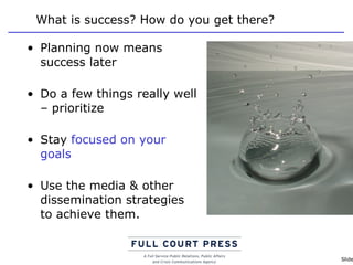 What is success? How do you get there? Planning now means success later Do a few things really well – prioritize Stay  focused on your goals     Use the media & other dissemination strategies to achieve them. 