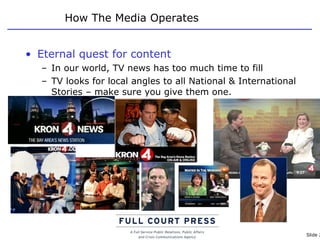 How The Media Operates Eternal quest for content In our world, TV news has too much time to fill TV looks for local angles to all National & International Stories – make sure you give them one.  