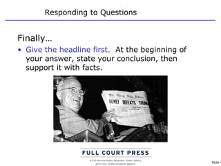 Responding to Questions Finally… Give the headline first.   At the beginning of your answer, state your conclusion, then support it with facts. 