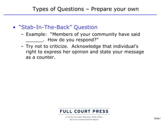 Types of Questions – Prepare your own “ Stab-In-The-Back” Question Example:  “Members of your community have said ______.  How do you respond?” Try not to criticize.  Acknowledge that individual’s right to express her opinion and state your message as a counter. 