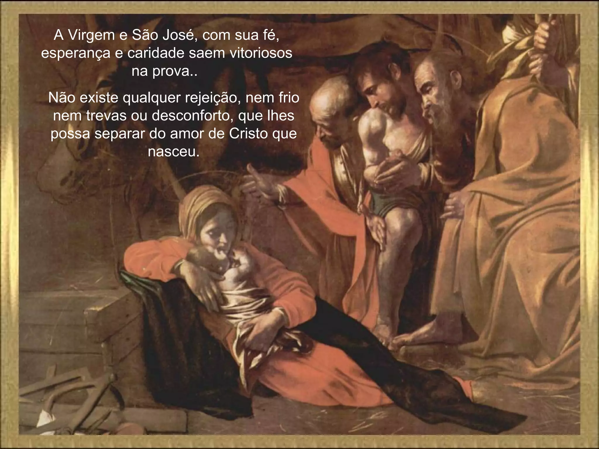 A Virgem e São José, com sua fé,
esperança e caridade saem vitoriosos
na prova..
Não existe qualquer rejeição, nem frio
nem trevas ou desconforto, que lhes
possa separar do amor de Cristo que
nasceu.
 