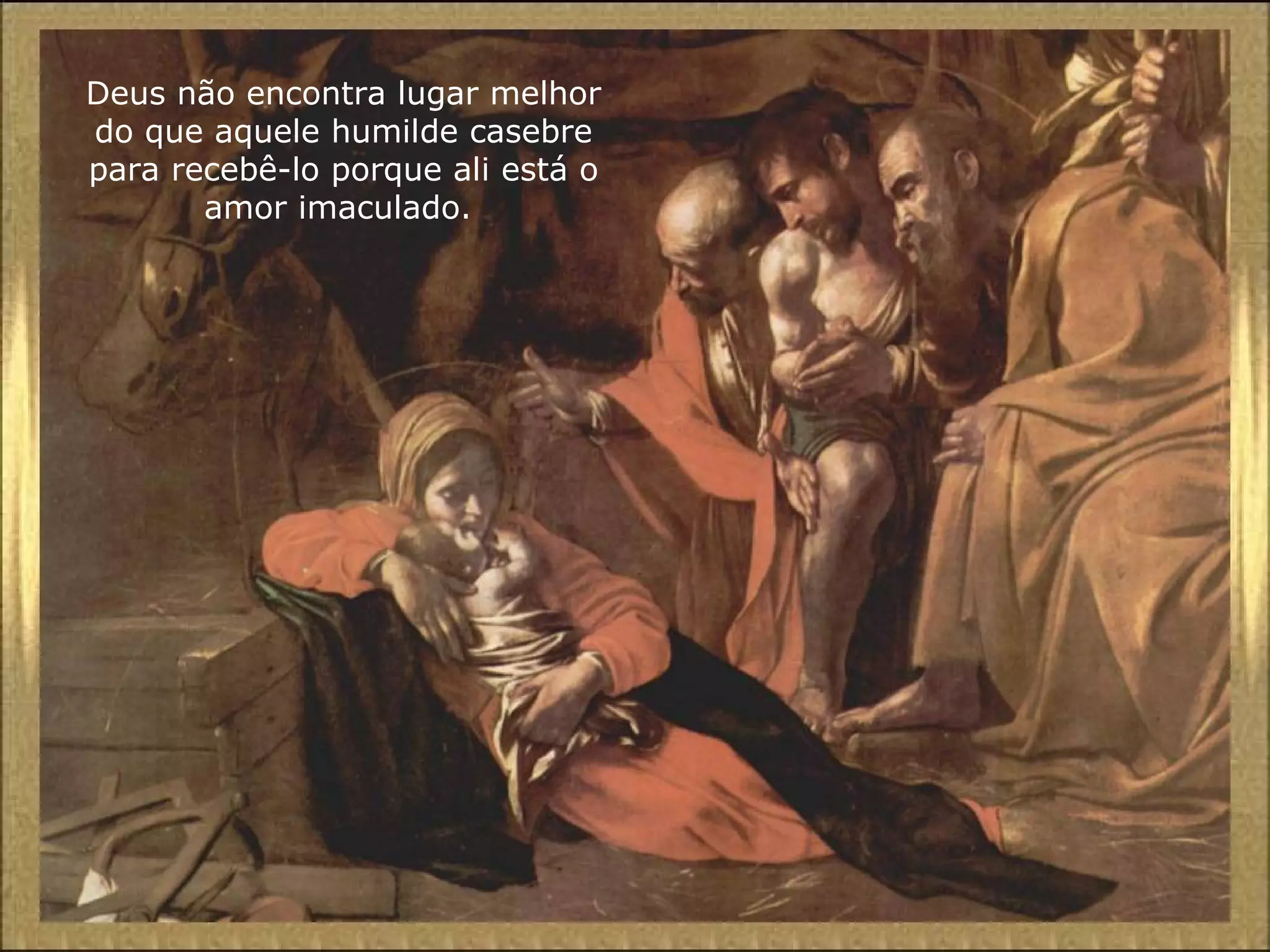 Deus não encontra lugar melhor
do que aquele humilde casebre
para recebê-lo porque ali está o
amor imaculado.
 