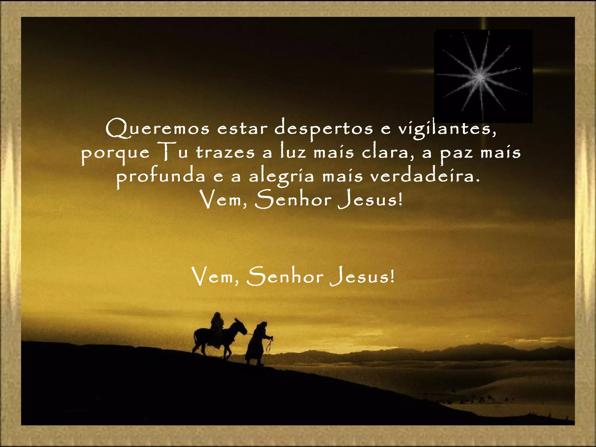 Queremos estar despertos e vigilantes,
porque Tu trazes a luz mais clara, a paz mais
profunda e a alegria mais verdadeira.
Vem, Senhor Jesus!
Vem, Senhor Jesus!
 