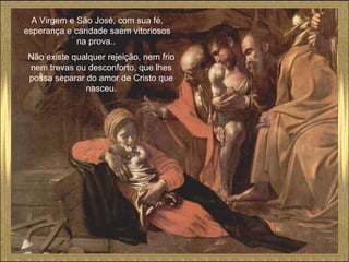 A Virgem e São José, com sua fé, esperança e caridade saem vitoriosos na prova..  Não existe qualquer rejeição, nem frio nem trevas ou desconforto, que lhes possa separar do amor de Cristo que nasceu. 