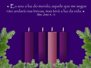« E u sou a luz do mundo; aquele que me segue não andará nas trevas, mas terá a luz da vida.  »   São João 8, 12 