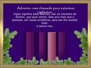 Advento: uma chamada para estarmos vigilantes. Vigiar significa estar atentos, sair ao encontro do Senhor, que quer entrar, este ano mais que o passado, em nossa existência, para dar-lhe sentido total  e salvar-nos. 