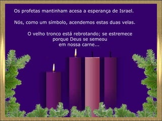 Os profetas mantinham acesa a esperança de Israel.  Nós, como um símbolo, acendemos estas duas velas.  O velho tronco está rebrotando; se estremece porque Deus se semeou em nossa carne...  