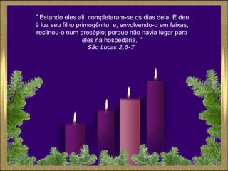 "  Estando eles ali, completaram-se os dias dela. E deu à luz seu filho primogênito, e, envolvendo-o em faixas, reclinou-o num presépio; porque não havia lugar para eles na hospedaria.  “ São Lucas 2,6-7   