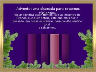 Advento: uma chamada para estarmos vigilantes. Vigiar significa estar atentos, sair ao encontro do Senhor, que quer entrar, este ano mais que o passado, em nossa existência, para dar-lhe sentido total  e salvar-nos. 