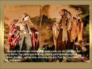 Quando acendemos estas três velas, cada um de nós quer ser  uma tocha Tua para que brilhes, chama para que esquentes. Vem, Senhor, salvar-nos, envolva-nos em Tua luz, esquenta-nos  em Teu amor! 