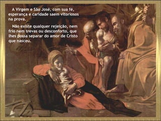 A Virgem e São José, com sua fé, esperança e caridade saem vitoriosos na prova. Não existe qualquer rejeição, nem frio nem trevas ou desconforto, que lhes possa separar do amor de Cristo que nasceu. 