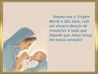 Unamo-nos à Virgem Maria e São José, com um sincero desejo de renunciar a tudo que impede que Jesus nasça em nosso coração! 