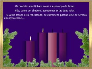 Os profetas mantinham acesa a esperança de Israel.  Nós, como um símbolo, acendemos estas duas velas.   O velho tronco está rebrotando; se estremece porque Deus se semeou em nossa carne...  