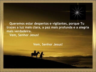 Queremos estar despertos e vigilantes, porque Tu trazes a luz mais clara, a paz mais profunda e a alegria mais verdadeira. Vem, Senhor Jesus! Vem, Senhor Jesus! 