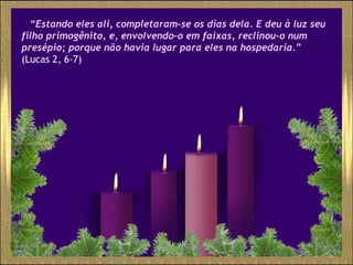 “ Estando eles ali, completaram-se os dias dela. E deu à luz seu filho primogênito, e, envolvendo-o em faixas, reclinou-o num presépio; porque não havia lugar para eles na hospedaria. ” ( Lucas 2, 6-7) 