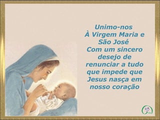 Unimo-nos
À Virgem Maria e
São José
Com um sincero
desejo de
renunciar a tudo
que impede que
Jesus nasça em
nosso coração

 