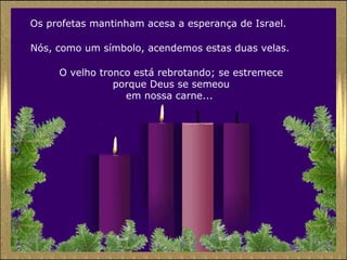Os profetas mantinham acesa a esperança de Israel.
Nós, como um símbolo, acendemos estas duas velas.
O velho tronco está rebrotando; se estremece
porque Deus se semeou
em nossa carne...

 