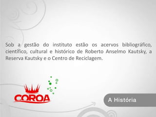 Sob a gestão do instituto estão os acervos bibliográfico, científico, cultural e histórico de Roberto Anselmo Kautsky, a Reserva Kautsky e o Centro de Reciclagem.