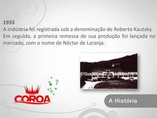 1933A indústria foi registrada sob a denominação de Roberto Kautsky.Em seguida, a primeira remessa de sua produção foi lançada no mercado, com o nome de Néctar de Laranja.