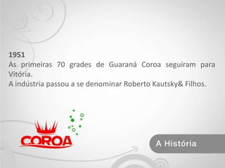 1951As primeiras 70 grades de Guaraná Coroa seguiram para Vitória.A indústria passou a se denominar Roberto Kautsky & Filhos.