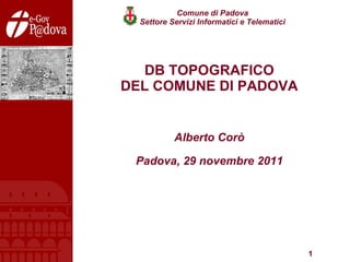 DB TOPOGRAFICO DEL COMUNE DI PADOVA Alberto Corò Padova, 29 novembre 2011 Comune di Padova Settore Servizi Informatici e Telematici 